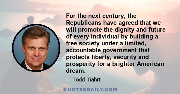 For the next century, the Republicans have agreed that we will promote the dignity and future of every individual by building a free society under a limited, accountable government that protects liberty, security and