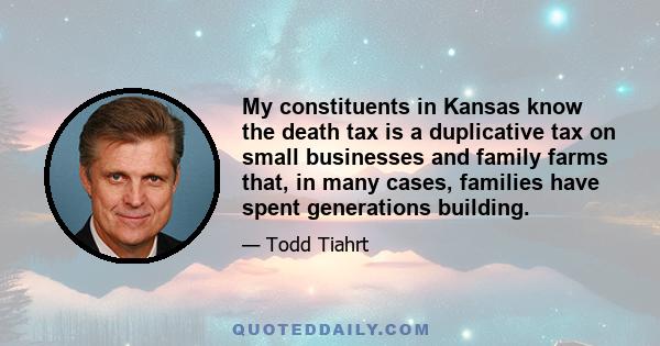 My constituents in Kansas know the death tax is a duplicative tax on small businesses and family farms that, in many cases, families have spent generations building.