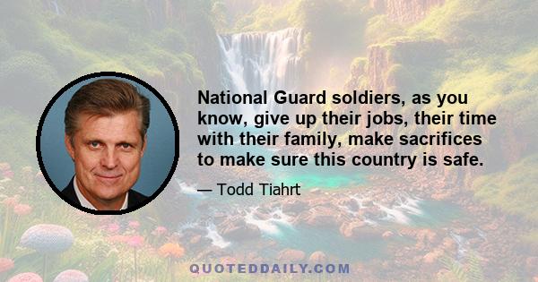 National Guard soldiers, as you know, give up their jobs, their time with their family, make sacrifices to make sure this country is safe.