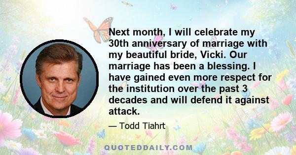 Next month, I will celebrate my 30th anniversary of marriage with my beautiful bride, Vicki. Our marriage has been a blessing. I have gained even more respect for the institution over the past 3 decades and will defend