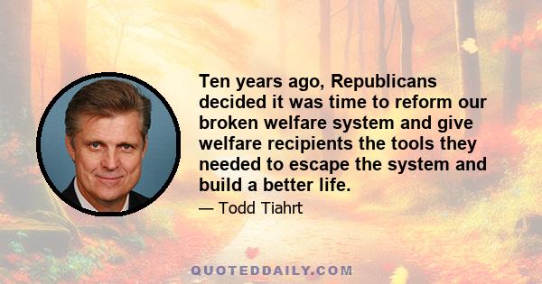 Ten years ago, Republicans decided it was time to reform our broken welfare system and give welfare recipients the tools they needed to escape the system and build a better life.