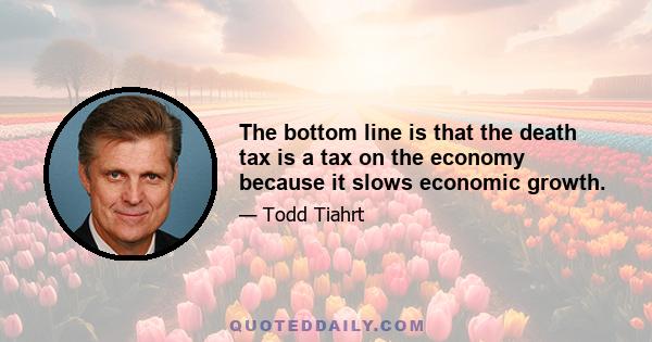 The bottom line is that the death tax is a tax on the economy because it slows economic growth.