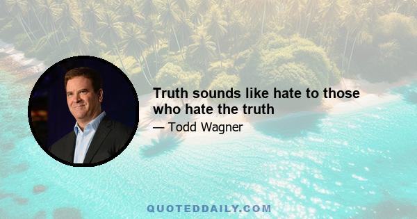 Truth sounds like hate to those who hate the truth