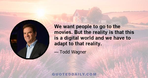 We want people to go to the movies. But the reality is that this is a digital world and we have to adapt to that reality.