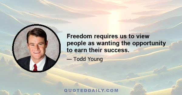 Freedom requires us to view people as wanting the opportunity to earn their success.