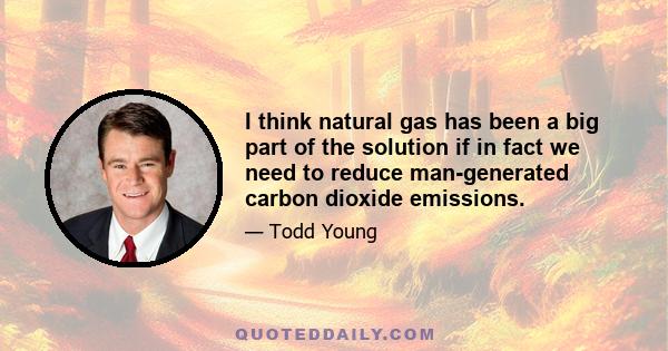 I think natural gas has been a big part of the solution if in fact we need to reduce man-generated carbon dioxide emissions.