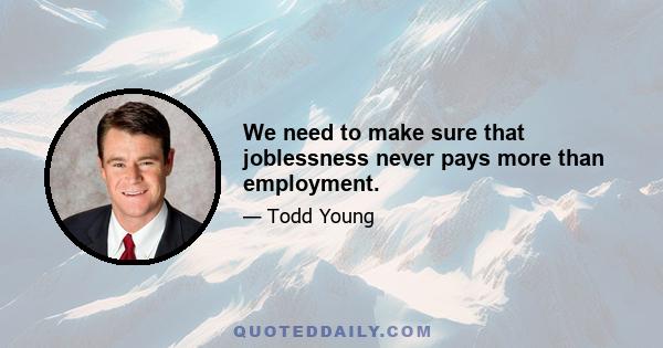 We need to make sure that joblessness never pays more than employment.