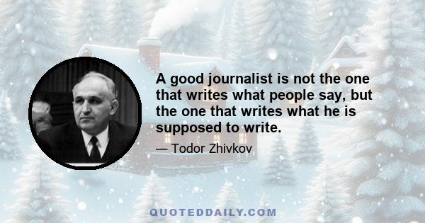 A good journalist is not the one that writes what people say, but the one that writes what he is supposed to write.