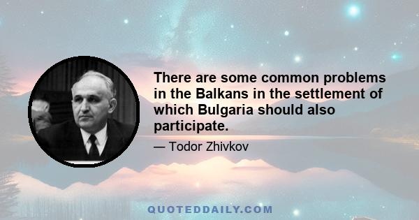 There are some common problems in the Balkans in the settlement of which Bulgaria should also participate.