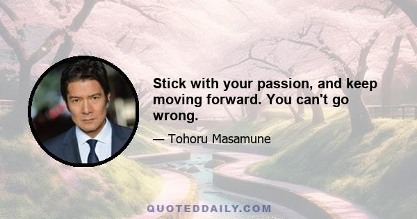 Stick with your passion, and keep moving forward. You can't go wrong.