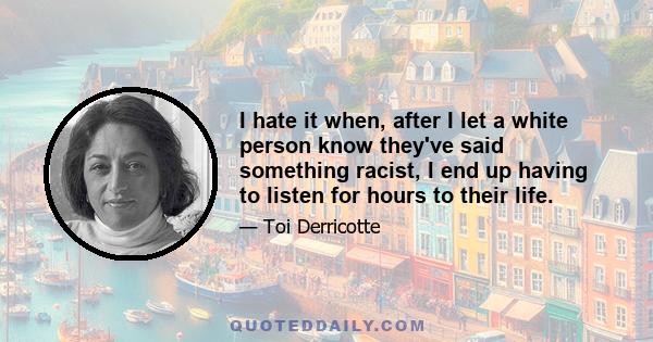 I hate it when, after I let a white person know they've said something racist, I end up having to listen for hours to their life.