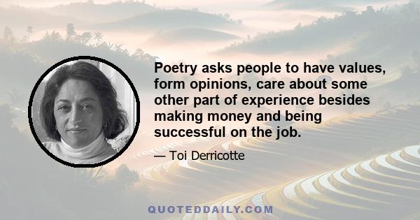 Poetry asks people to have values, form opinions, care about some other part of experience besides making money and being successful on the job.