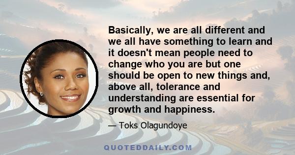 Basically, we are all different and we all have something to learn and it doesn't mean people need to change who you are but one should be open to new things and, above all, tolerance and understanding are essential for 