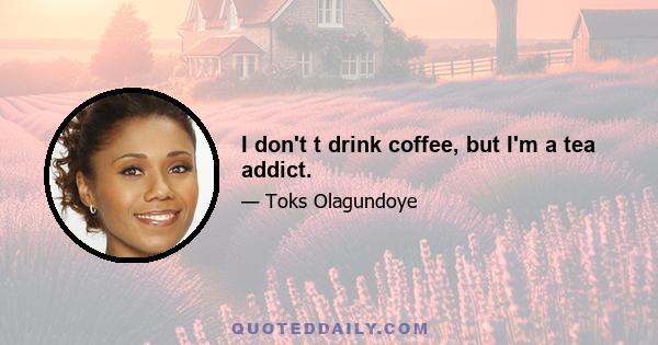 I don't t drink coffee, but I'm a tea addict.