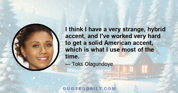 I think I have a very strange, hybrid accent, and I've worked very hard to get a solid American accent, which is what I use most of the time.