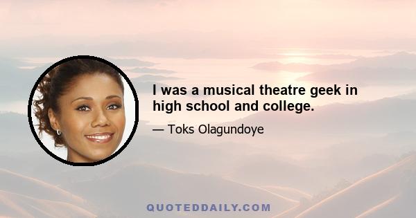 I was a musical theatre geek in high school and college.