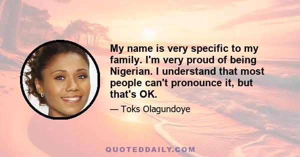 My name is very specific to my family. I'm very proud of being Nigerian. I understand that most people can't pronounce it, but that's OK.