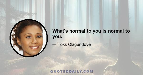 What's normal to you is normal to you.