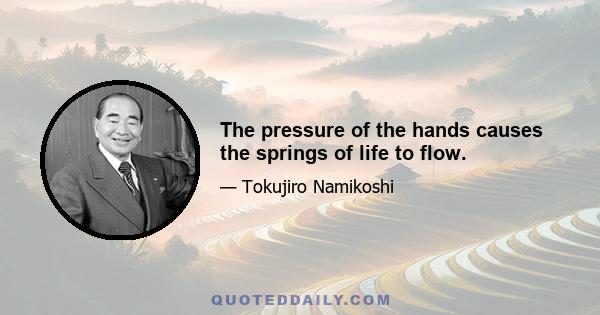 The pressure of the hands causes the springs of life to flow.