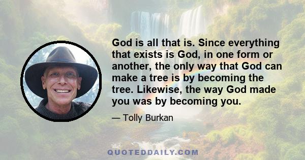 God is all that is. Since everything that exists is God, in one form or another, the only way that God can make a tree is by becoming the tree. Likewise, the way God made you was by becoming you.