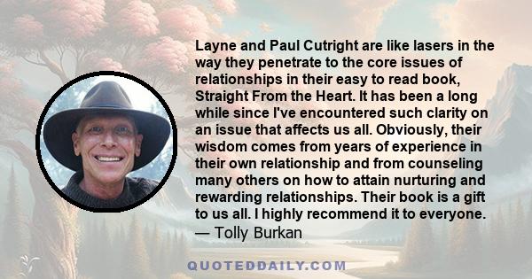 Layne and Paul Cutright are like lasers in the way they penetrate to the core issues of relationships in their easy to read book, Straight From the Heart. It has been a long while since I've encountered such clarity on