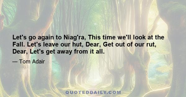 Let's go again to Niag'ra, This time we'll look at the Fall. Let's leave our hut, Dear, Get out of our rut, Dear, Let's get away from it all.