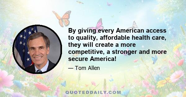 By giving every American access to quality, affordable health care, they will create a more competitive, a stronger and more secure America!