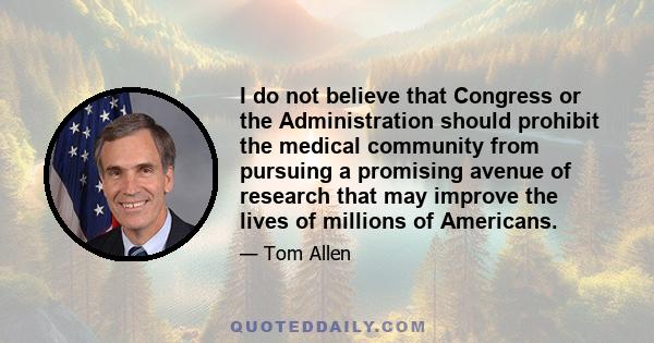 I do not believe that Congress or the Administration should prohibit the medical community from pursuing a promising avenue of research that may improve the lives of millions of Americans.