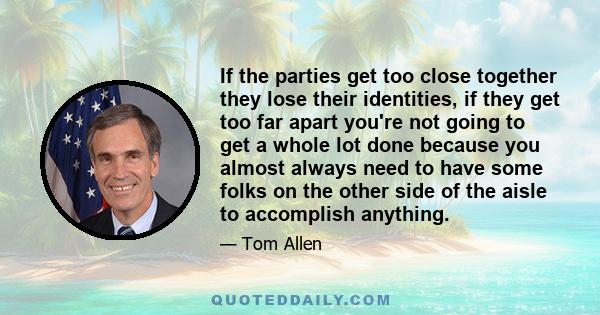 If the parties get too close together they lose their identities, if they get too far apart you're not going to get a whole lot done because you almost always need to have some folks on the other side of the aisle to