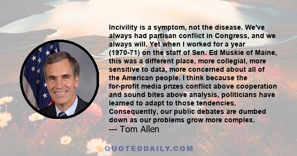 Incivility is a symptom, not the disease. We've always had partisan conflict in Congress, and we always will. Yet when I worked for a year (1970-71) on the staff of Sen. Ed Muskie of Maine, this was a different place,