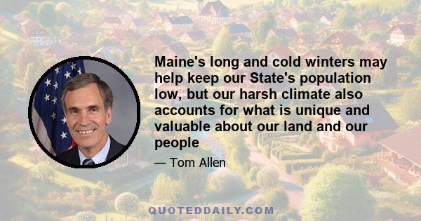 Maine's long and cold winters may help keep our State's population low, but our harsh climate also accounts for what is unique and valuable about our land and our people