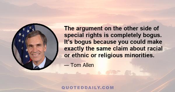 The argument on the other side of special rights is completely bogus. It's bogus because you could make exactly the same claim about racial or ethnic or religious minorities.