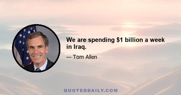 We are spending $1 billion a week in Iraq.