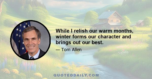 While I relish our warm months, winter forms our character and brings out our best.