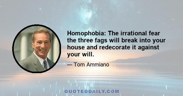 Homophobia: The irrational fear the three fags will break into your house and redecorate it against your will.