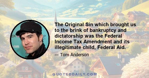 The Original Sin which brought us to the brink of bankruptcy and dictatorship was the Federal Income Tax Amendment and its illegitimate child, Federal Aid.