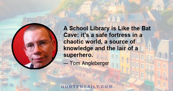 A School Library is Like the Bat Cave: it's a safe fortress in a chaotic world, a source of knowledge and the lair of a superhero.