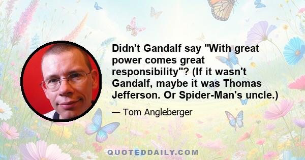 Didn't Gandalf say With great power comes great responsibility? (If it wasn't Gandalf, maybe it was Thomas Jefferson. Or Spider-Man's uncle.)