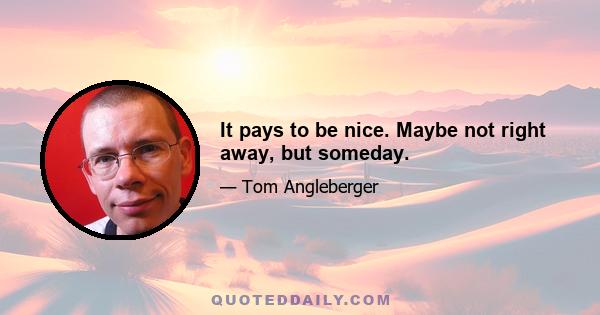 It pays to be nice. Maybe not right away, but someday.