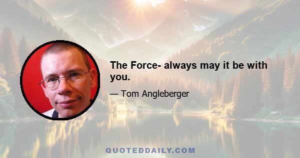 The Force- always may it be with you.