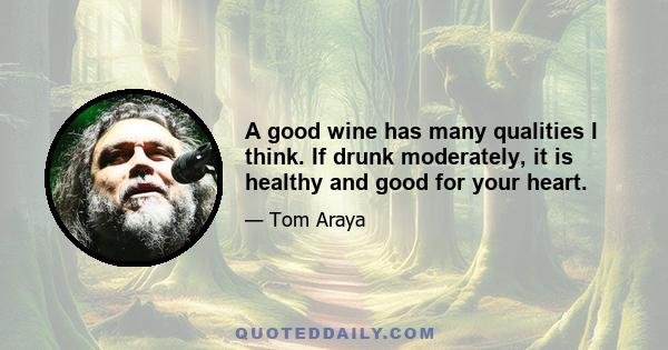 A good wine has many qualities I think. If drunk moderately, it is healthy and good for your heart.