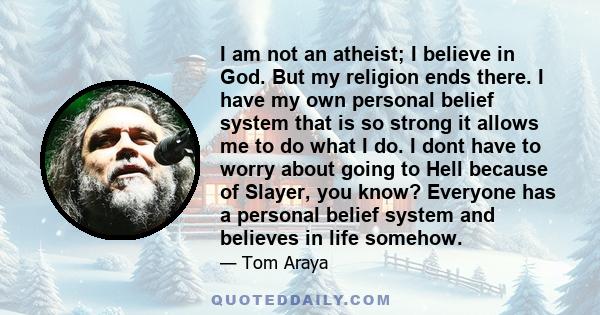 I am not an atheist; I believe in God. But my religion ends there. I have my own personal belief system that is so strong it allows me to do what I do. I dont have to worry about going to Hell because of Slayer, you