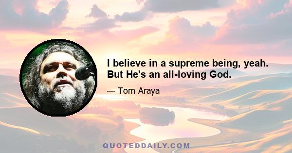 I believe in a supreme being, yeah. But He's an all-loving God.