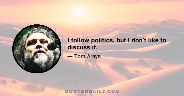 I follow politics, but I don't like to discuss it.