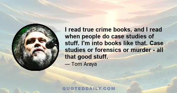 I read true crime books, and I read when people do case studies of stuff. I'm into books like that. Case studies or forensics or murder - all that good stuff.