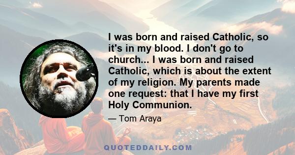 I was born and raised Catholic, so it's in my blood. I don't go to church... I was born and raised Catholic, which is about the extent of my religion. My parents made one request: that I have my first Holy Communion.