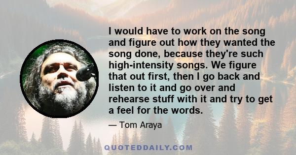 I would have to work on the song and figure out how they wanted the song done, because they're such high-intensity songs. We figure that out first, then I go back and listen to it and go over and rehearse stuff with it