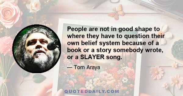 People are not in good shape to where they have to question their own belief system because of a book or a story somebody wrote, or a SLAYER song.