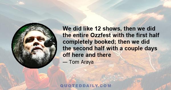 We did like 12 shows, then we did the entire Ozzfest with the first half completely booked; then we did the second half with a couple days off here and there