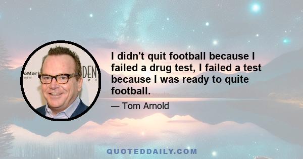 I didn't quit football because I failed a drug test, I failed a test because I was ready to quite football.